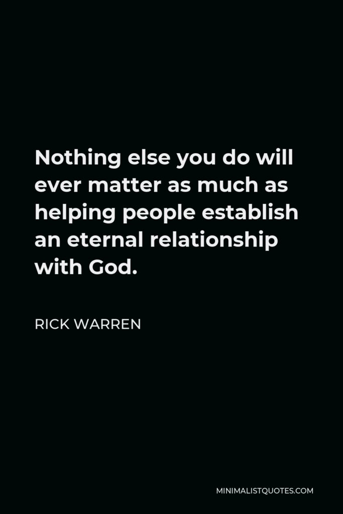 Rick Warren Quote - Nothing else you do will ever matter as much as helping people establish an eternal relationship with God.