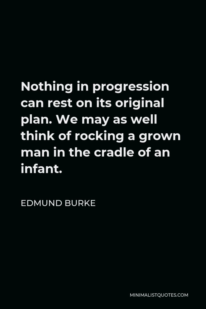 Edmund Burke Quote - Nothing in progression can rest on its original plan. We may as well think of rocking a grown man in the cradle of an infant.