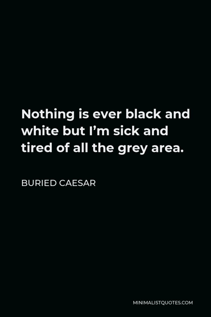 Buried Caesar Quote - Nothing is ever black and white but I’m sick and tired of all the grey area.