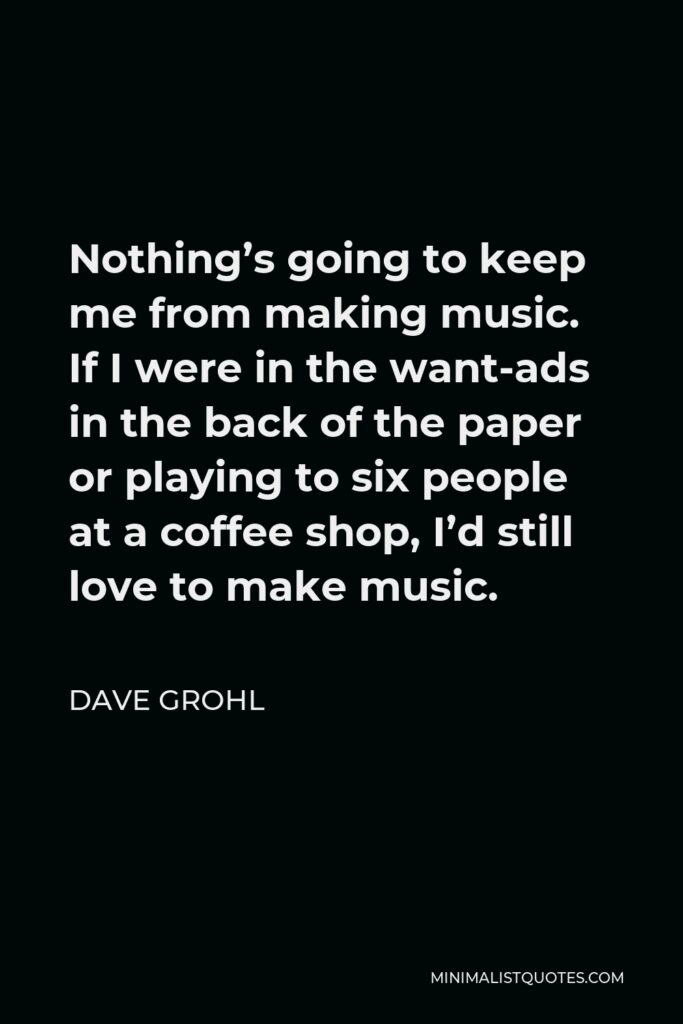 Dave Grohl Quote - Nothing’s going to keep me from making music. If I were in the want-ads in the back of the paper or playing to six people at a coffee shop, I’d still love to make music.
