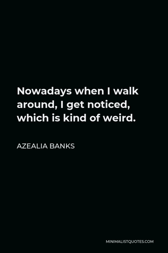 Azealia Banks Quote - Nowadays when I walk around, I get noticed, which is kind of weird.