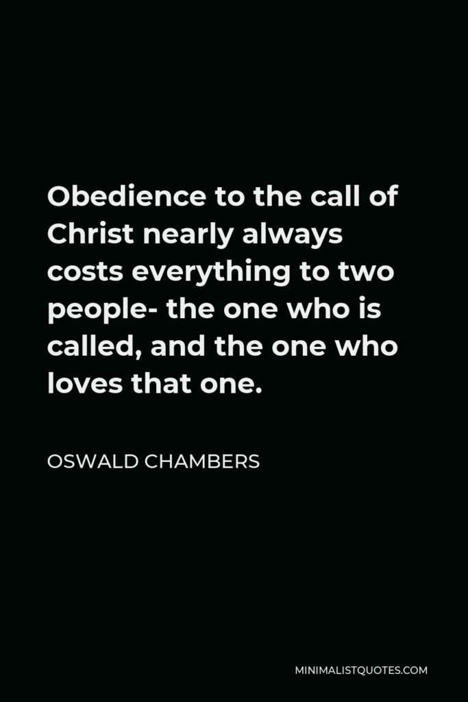 Oswald Chambers Quote - Obedience to the call of Christ nearly always costs everything to two people- the one who is called, and the one who loves that one.