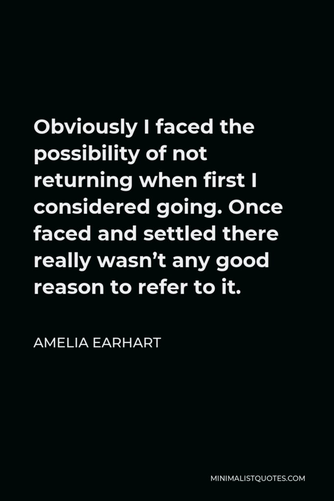 Amelia Earhart Quote - Obviously I faced the possibility of not returning when first I considered going. Once faced and settled there really wasn’t any good reason to refer to it.