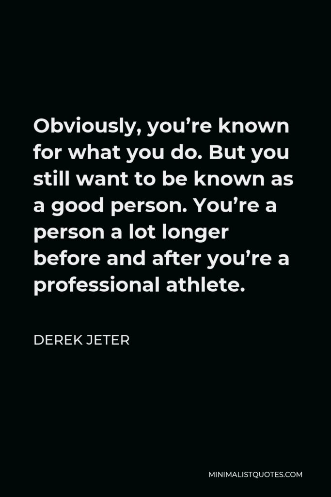 Derek Jeter Quote - Obviously, you’re known for what you do. But you still want to be known as a good person. You’re a person a lot longer before and after you’re a professional athlete.