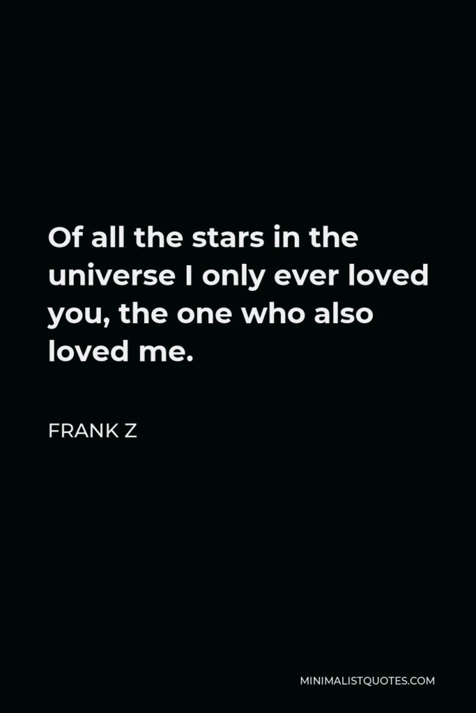 Frank Z Quote - Of all the stars in the universe I only ever loved you, the one who also loved me.