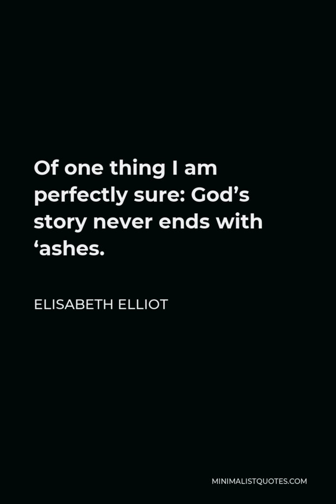 Elisabeth Elliot Quote - Of one thing I am perfectly sure: God’s story never ends with ‘ashes.