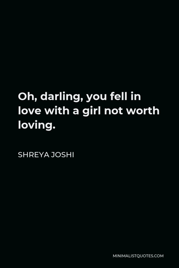 Shreya Joshi Quote - Oh, darling, you fell in love with a girl not worth loving.