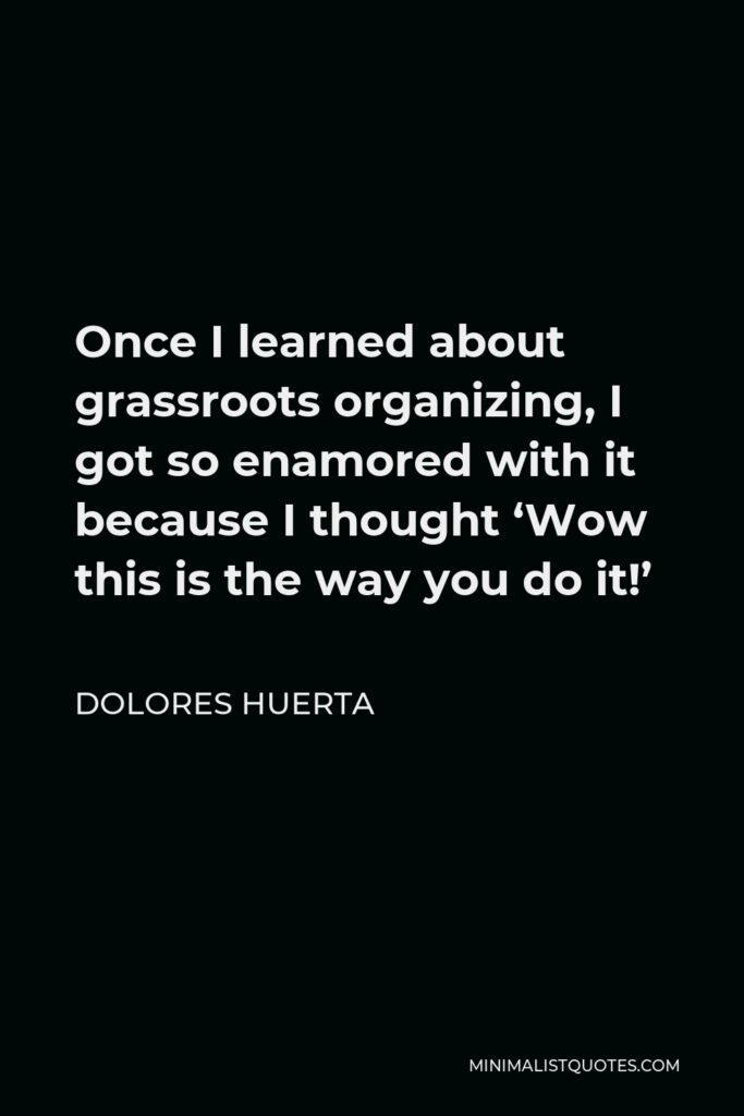 Dolores Huerta Quote - Once I learned about grassroots organizing, I got so enamored with it because I thought ‘Wow this is the way you do it!’