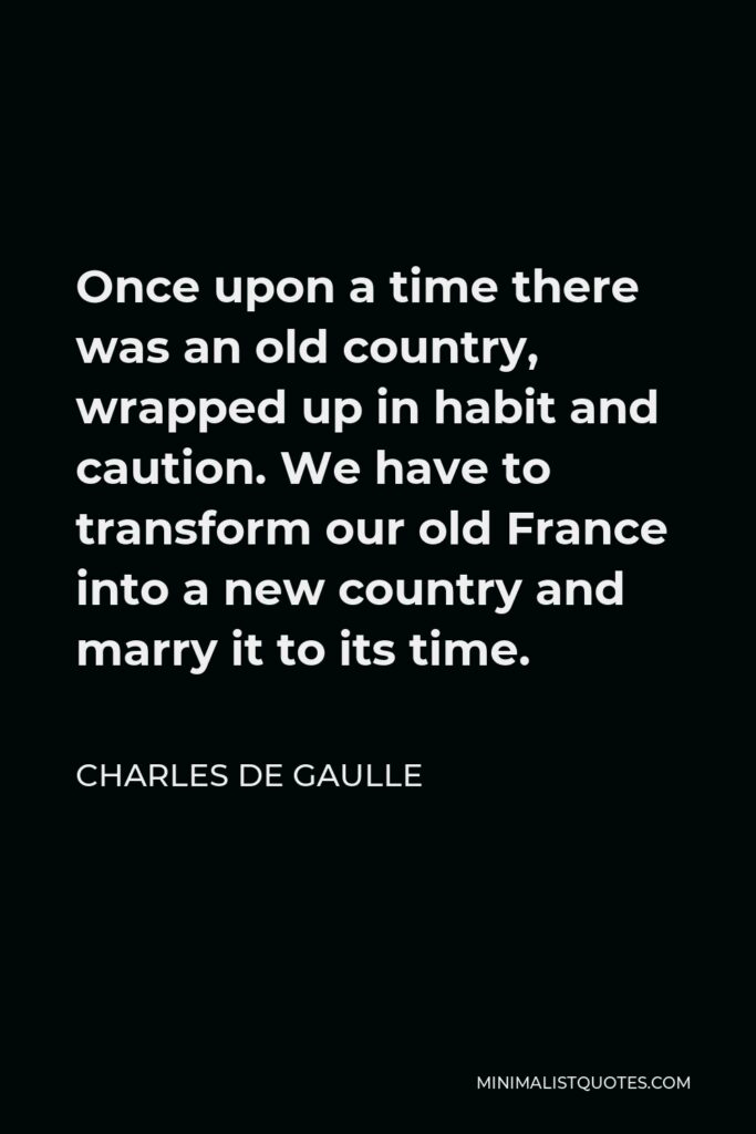 Charles de Gaulle Quote - Once upon a time there was an old country, wrapped up in habit and caution. We have to transform our old France into a new country and marry it to its time.