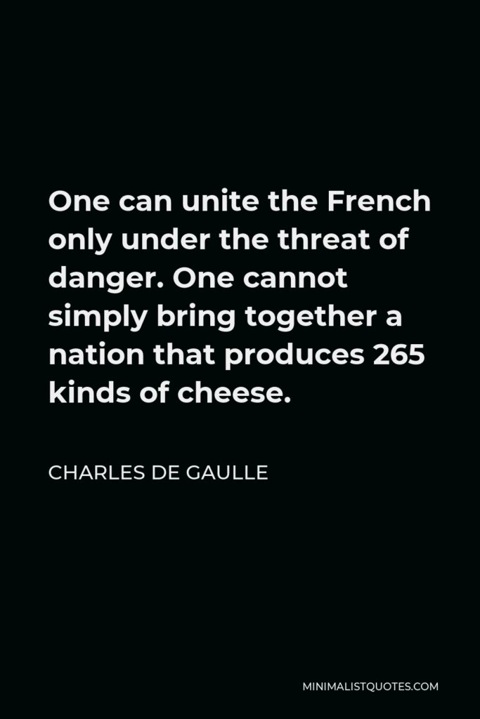 Charles de Gaulle Quote - One can unite the French only under the threat of danger. One cannot simply bring together a nation that produces 265 kinds of cheese.