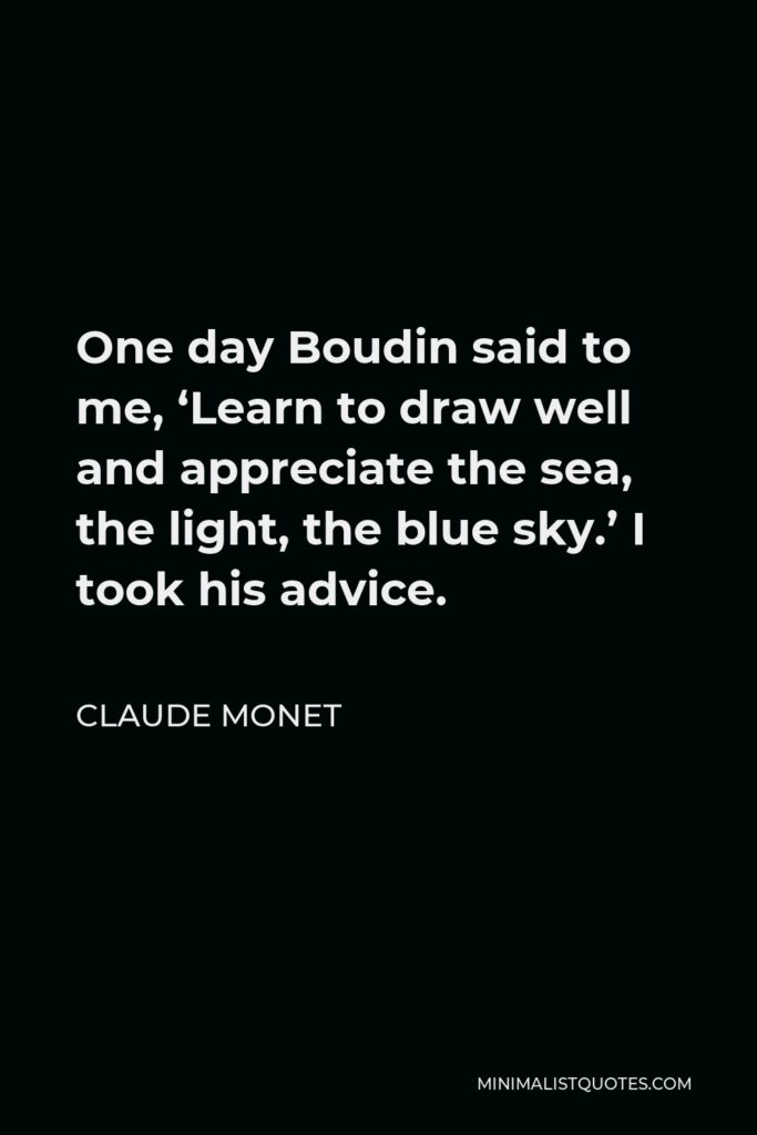 Claude Monet Quote - One day Boudin said to me, ‘Learn to draw well and appreciate the sea, the light, the blue sky.’ I took his advice.