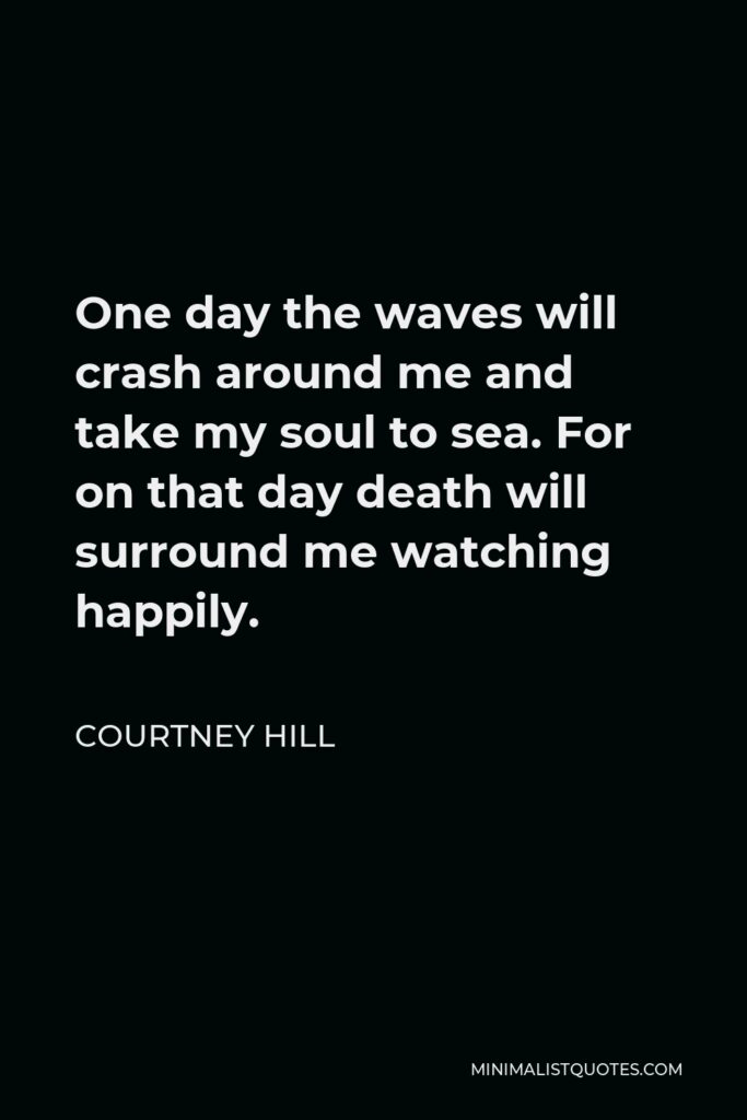 Courtney Hill Quote - One day the waves will crash around me and take my soul to sea. For on that day death will surround me watching happily.