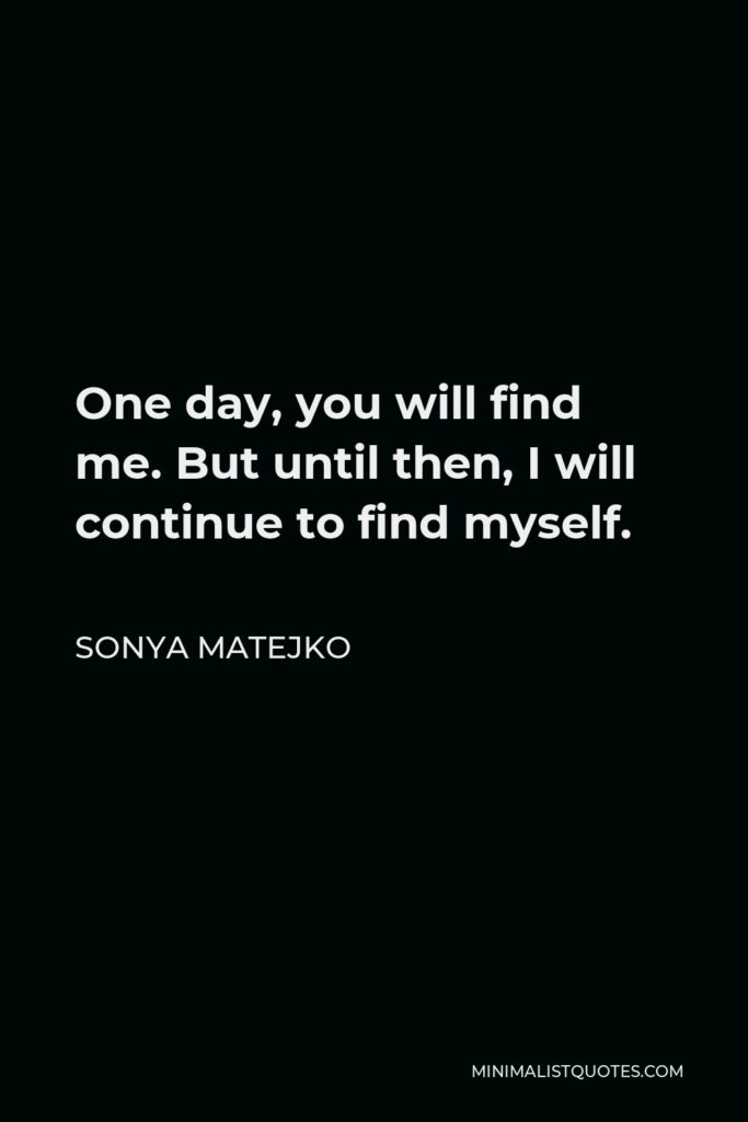 Sonya Matejko Quote - One day, you will find me. But until then, I will continue to find myself.