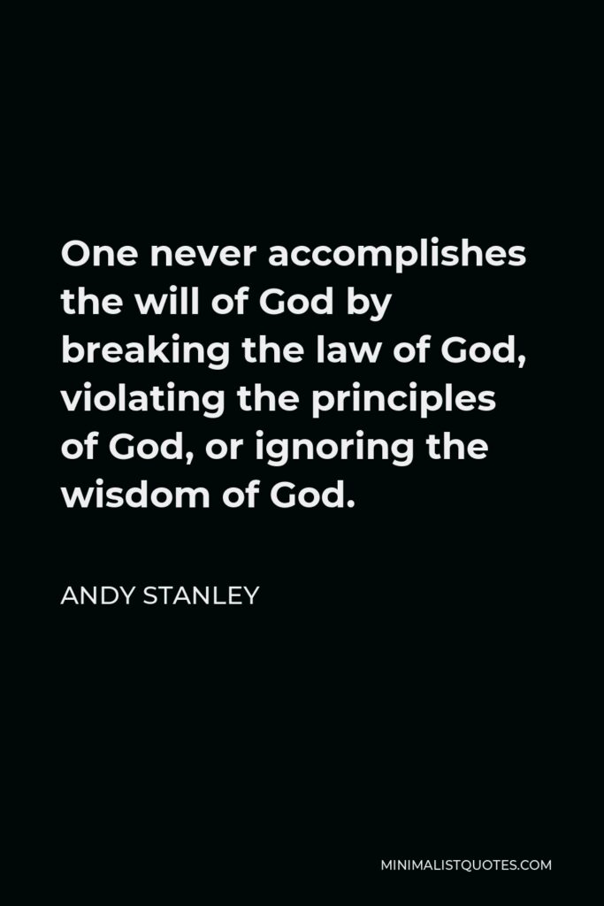 Andy Stanley Quote - One never accomplishes the will of God by breaking the law of God, violating the principles of God, or ignoring the wisdom of God.
