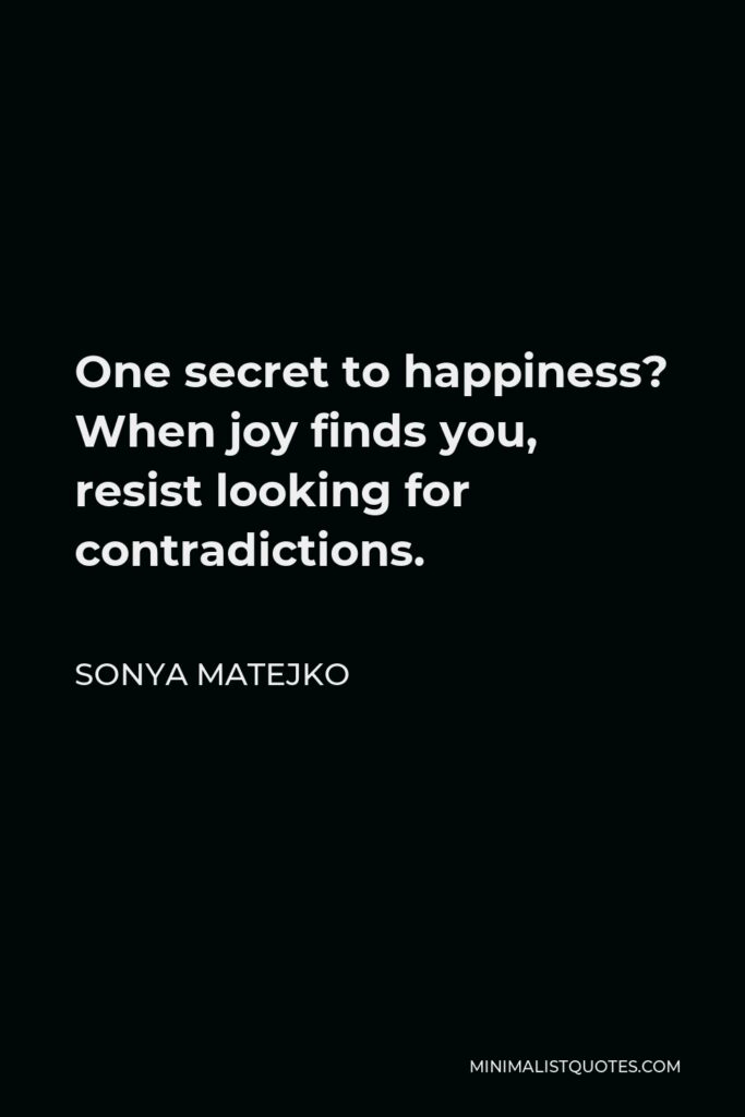 Sonya Matejko Quote - One secret to happiness? When joy finds you, resist looking for contradictions.