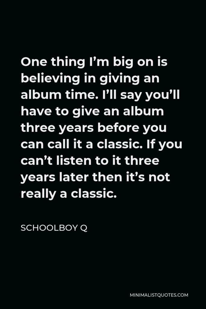 ScHoolboy Q Quote - One thing I’m big on is believing in giving an album time. I’ll say you’ll have to give an album three years before you can call it a classic. If you can’t listen to it three years later then it’s not really a classic.