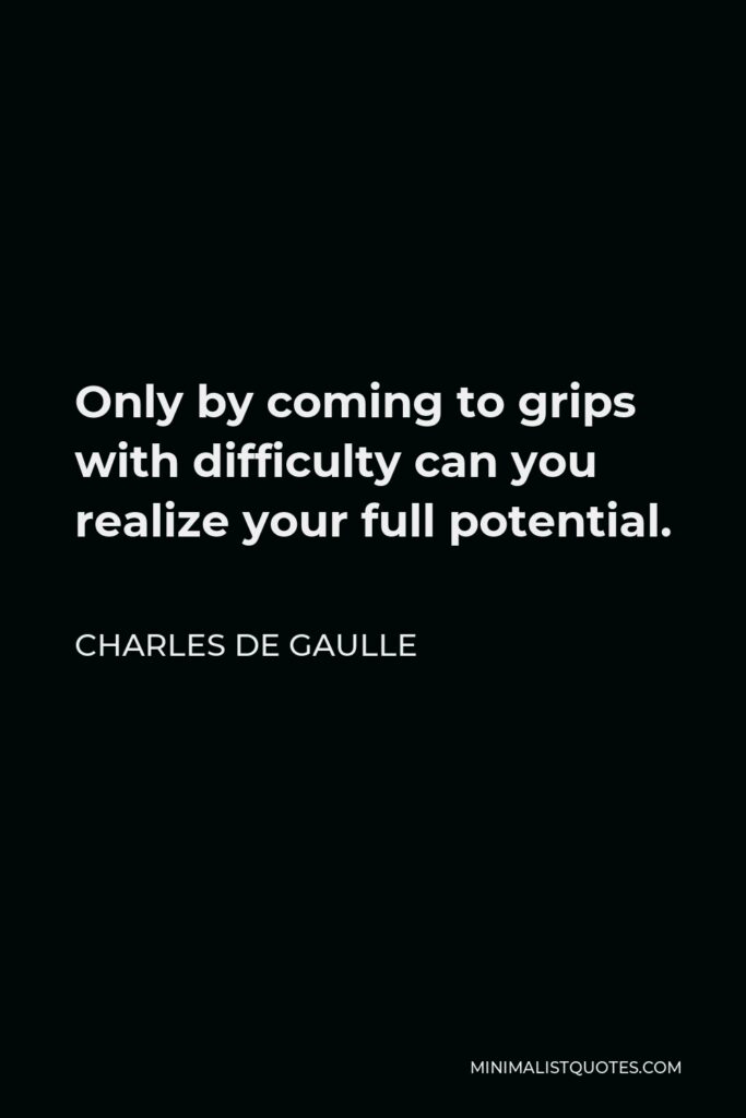 Charles de Gaulle Quote - Only by coming to grips with difficulty can you realize your full potential.