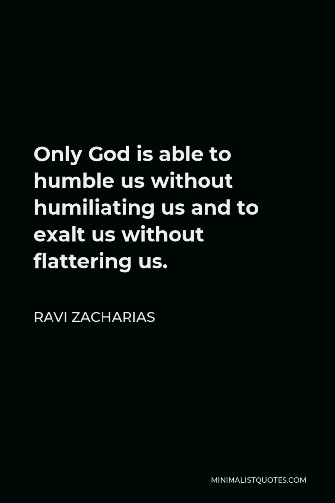 Ravi Zacharias Quote - Only God is able to humble us without humiliating us and to exalt us without flattering us.