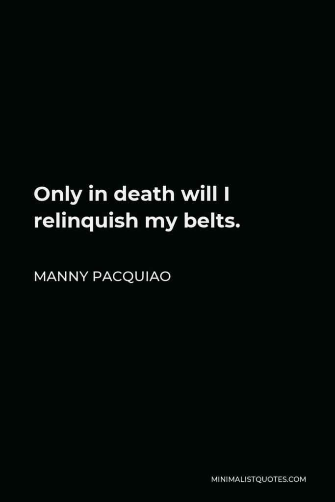 Manny Pacquiao Quote - Only in death will I relinquish my belts.