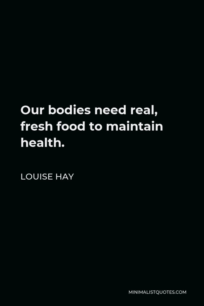 Louise Hay Quote - Our bodies need real, fresh food to maintain health.