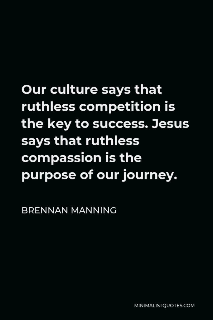 Brennan Manning Quote - Our culture says that ruthless competition is the key to success. Jesus says that ruthless compassion is the purpose of our journey.