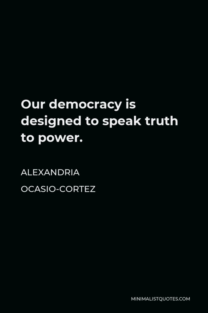 Alexandria Ocasio-Cortez Quote - Our democracy is designed to speak truth to power.