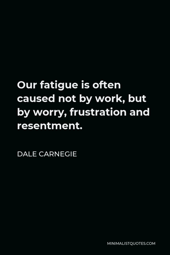 Dale Carnegie Quote - Our fatigue is often caused not by work, but by worry, frustration and resentment.