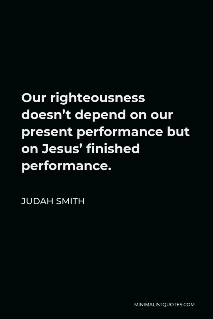 Judah Smith Quote - Our righteousness doesn’t depend on our present performance but on Jesus’ finished performance.