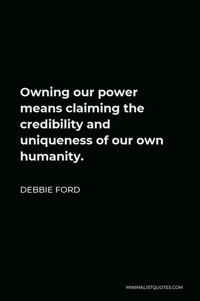Debbie Ford Quote - Owning our power means claiming the credibility and uniqueness of our own humanity.