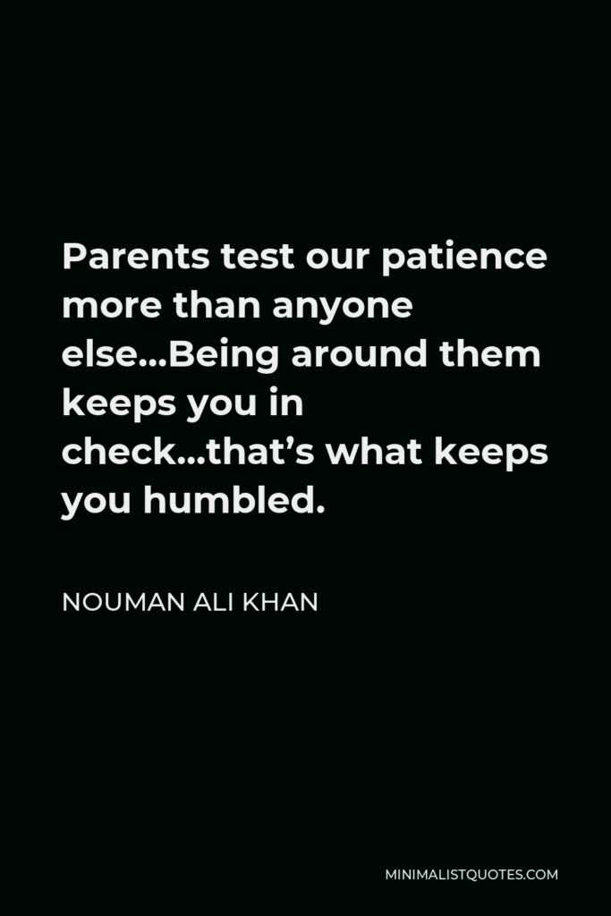 Nouman Ali Khan Quote - Parents test our patience more than anyone else…Being around them keeps you in check…that’s what keeps you humbled.