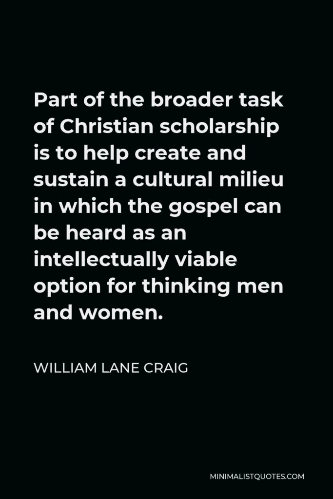 William Lane Craig Quote - Part of the broader task of Christian scholarship is to help create and sustain a cultural milieu in which the gospel can be heard as an intellectually viable option for thinking men and women.