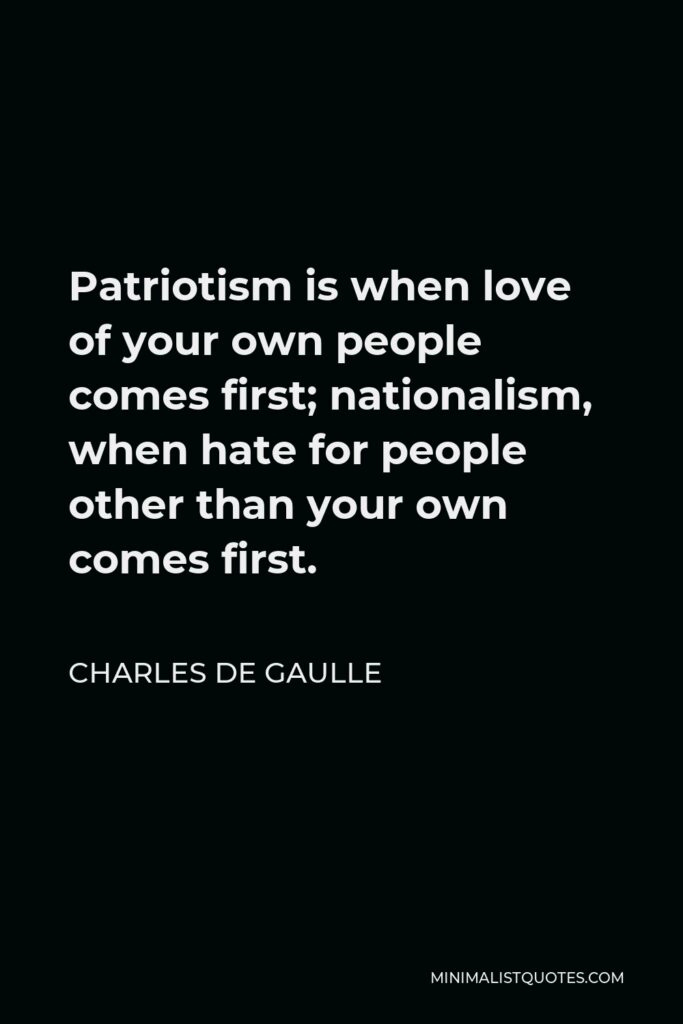 Charles de Gaulle Quote - Patriotism is when love of your own people comes first; nationalism, when hate for people other than your own comes first.