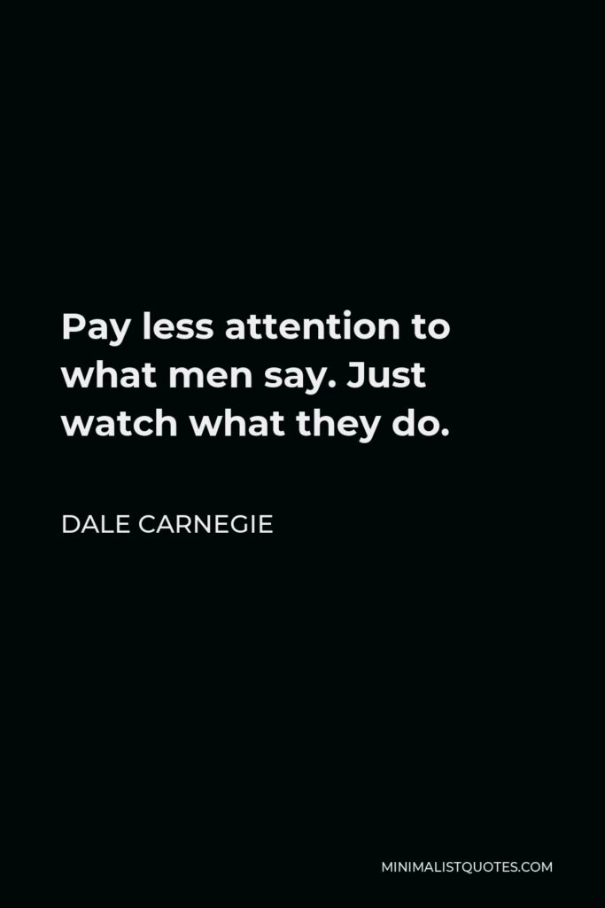 Dale Carnegie Quote - Pay less attention to what men say. Just watch what they do.