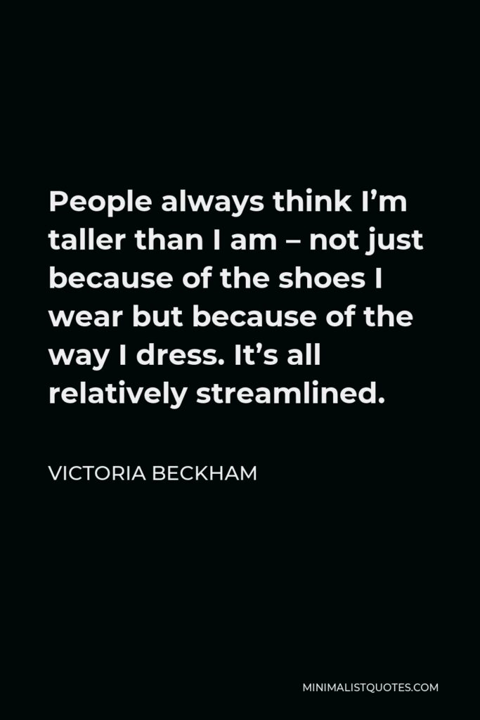 Victoria Beckham Quote - People always think I’m taller than I am – not just because of the shoes I wear but because of the way I dress. It’s all relatively streamlined.