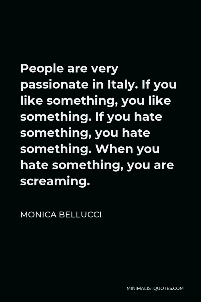 Monica Bellucci Quote - People are very passionate in Italy. If you like something, you like something. If you hate something, you hate something. When you hate something, you are screaming.