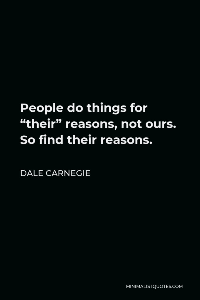 Dale Carnegie Quote - People do things for “their” reasons, not ours. So find their reasons.