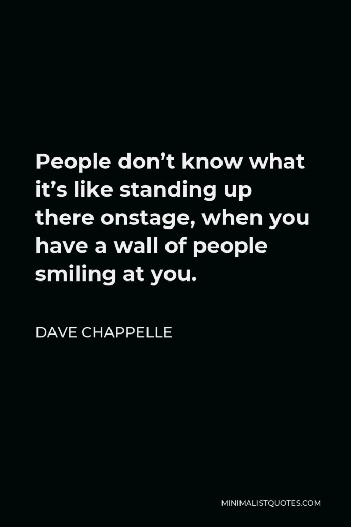 Dave Chappelle Quote - People don’t know what it’s like standing up there onstage, when you have a wall of people smiling at you.