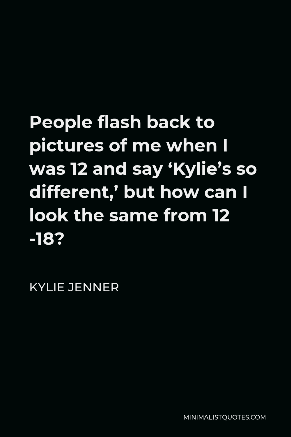 Kylie Jenner Quote - People flash back to pictures of me when I was 12 and say ‘Kylie’s so different,’ but how can I look the same from 12 -18?