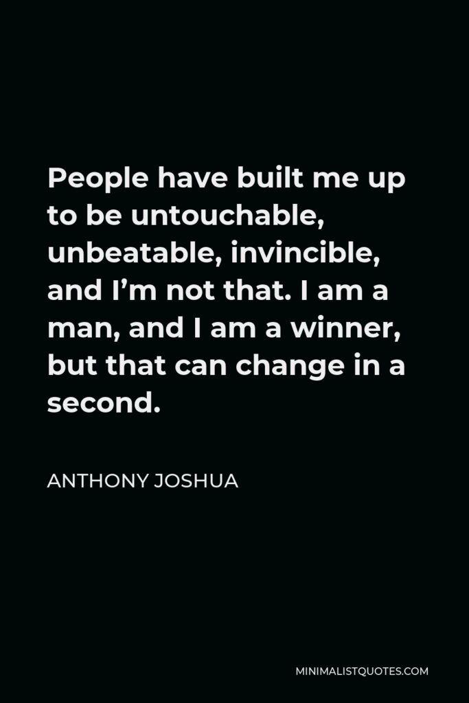 Anthony Joshua Quote - People have built me up to be untouchable, unbeatable, invincible, and I’m not that. I am a man, and I am a winner, but that can change in a second.