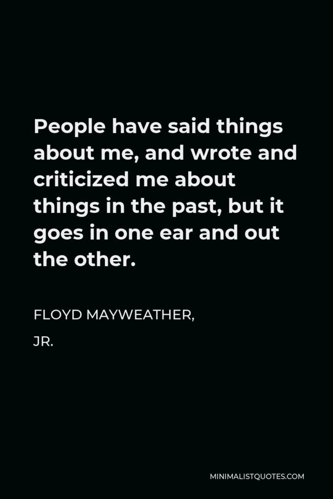 Floyd Mayweather, Jr. Quote - People have said things about me, and wrote and criticized me about things in the past, but it goes in one ear and out the other.