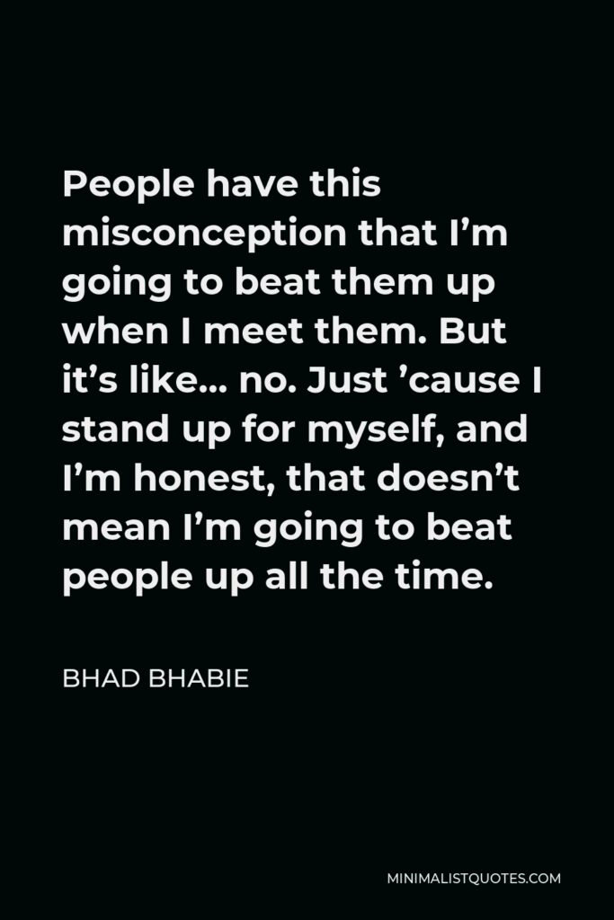 Bhad Bhabie Quote - People have this misconception that I’m going to beat them up when I meet them. But it’s like… no. Just ’cause I stand up for myself, and I’m honest, that doesn’t mean I’m going to beat people up all the time.