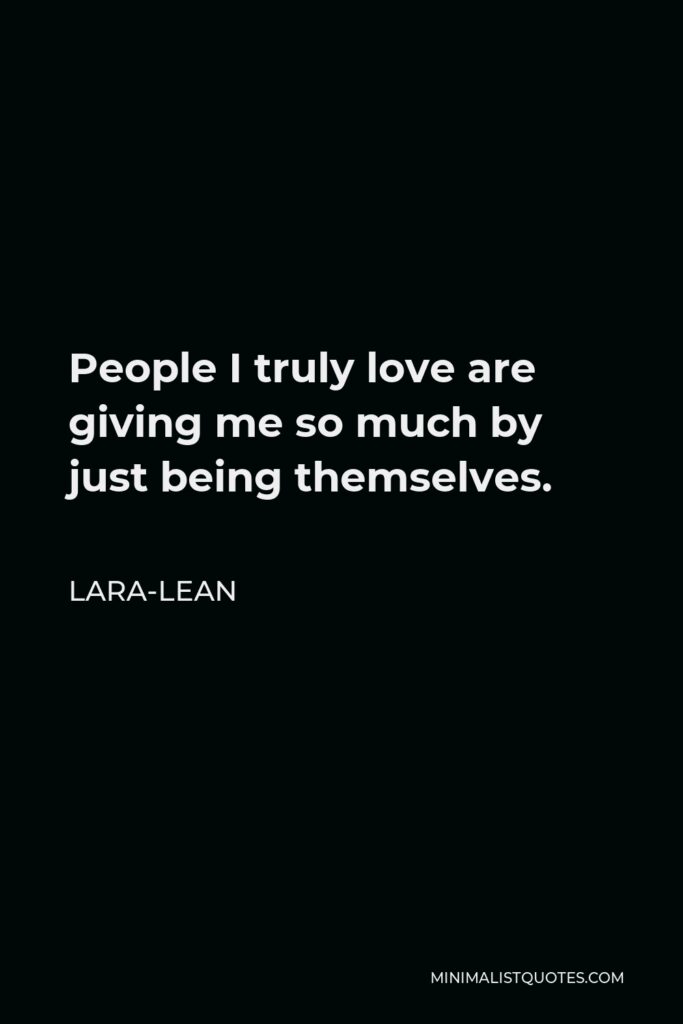 Lara-Lean Quote - People I truly love are giving me so much by just being themselves.