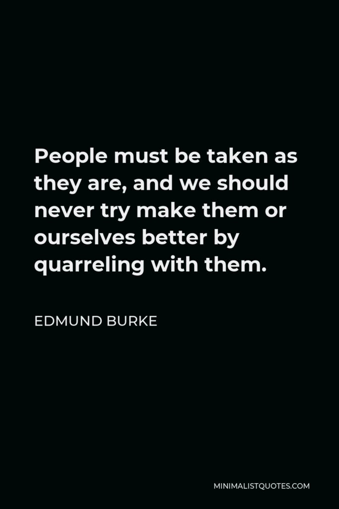 Edmund Burke Quote - People must be taken as they are, and we should never try make them or ourselves better by quarreling with them.