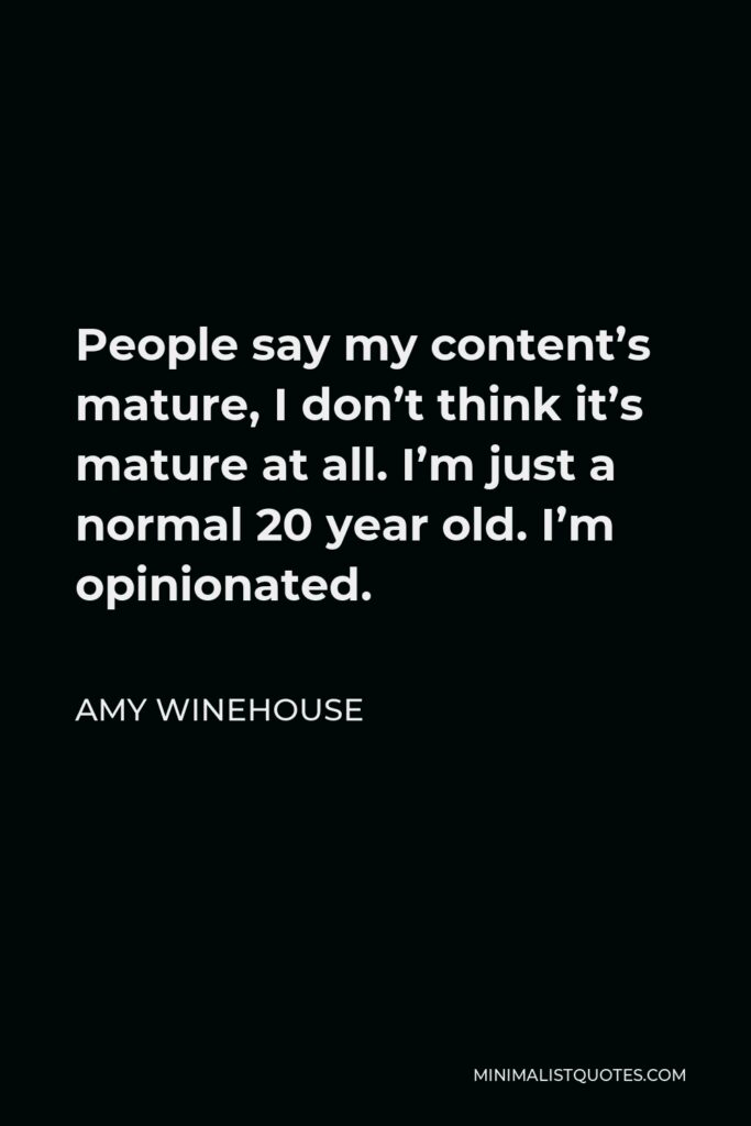 Amy Winehouse Quote - People say my content’s mature, I don’t think it’s mature at all. I’m just a normal 20 year old. I’m opinionated.