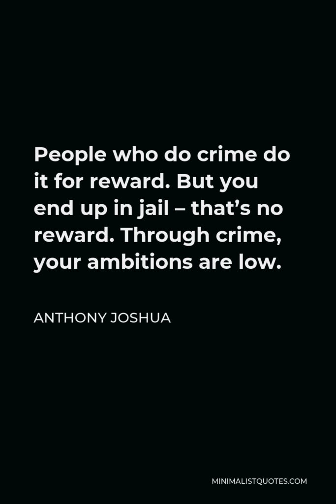 Anthony Joshua Quote - People who do crime do it for reward. But you end up in jail – that’s no reward. Through crime, your ambitions are low.