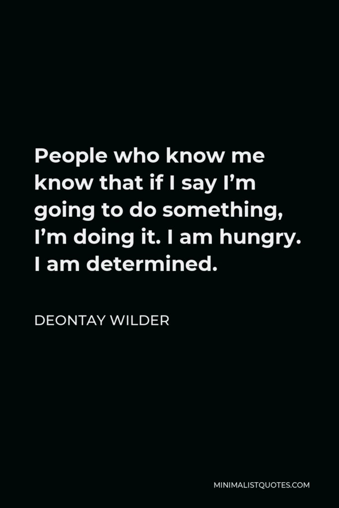 Deontay Wilder Quote - People who know me know that if I say I’m going to do something, I’m doing it. I am hungry. I am determined.