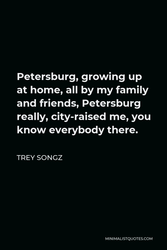 Trey Songz Quote - Petersburg, growing up at home, all by my family and friends, Petersburg really, city-raised me, you know everybody there.