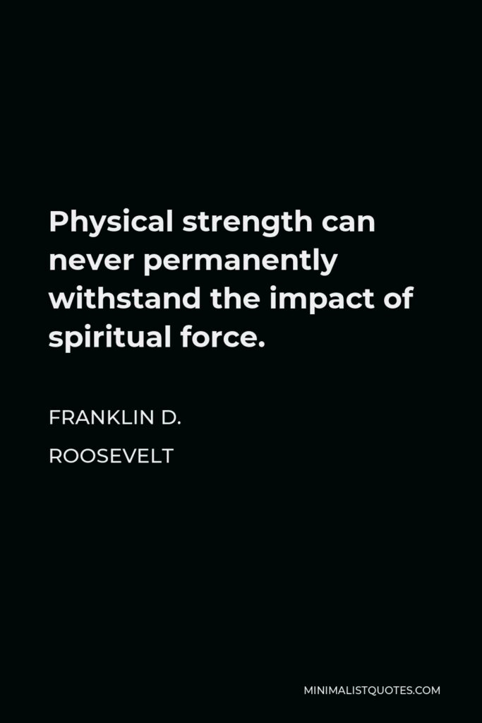 Franklin D. Roosevelt Quote - Physical strength can never permanently withstand the impact of spiritual force.