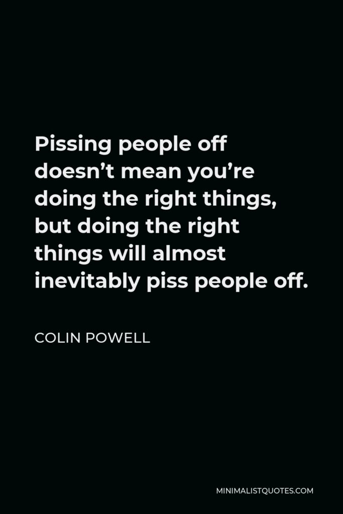 Colin Powell Quote - Pissing people off doesn’t mean you’re doing the right things, but doing the right things will almost inevitably piss people off.