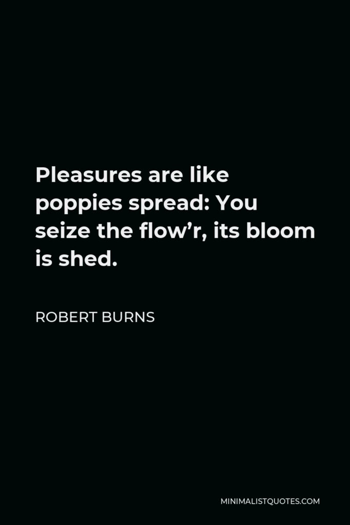 Robert Burns Quote - Pleasures are like poppies spread: You seize the flow’r, its bloom is shed.